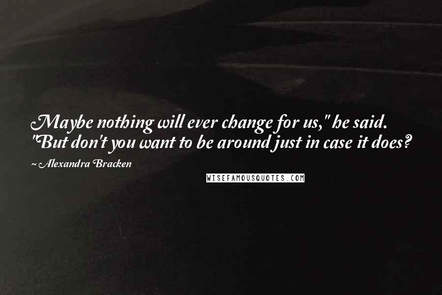 Alexandra Bracken Quotes: Maybe nothing will ever change for us," he said. "But don't you want to be around just in case it does?