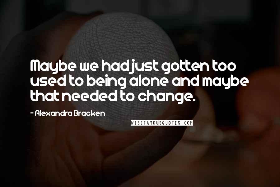 Alexandra Bracken Quotes: Maybe we had just gotten too used to being alone and maybe that needed to change.