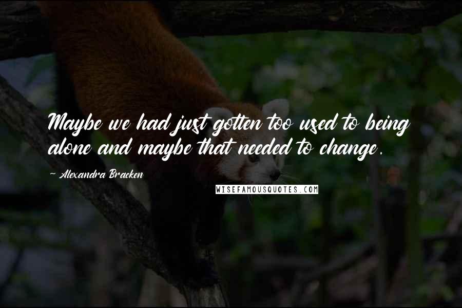 Alexandra Bracken Quotes: Maybe we had just gotten too used to being alone and maybe that needed to change.