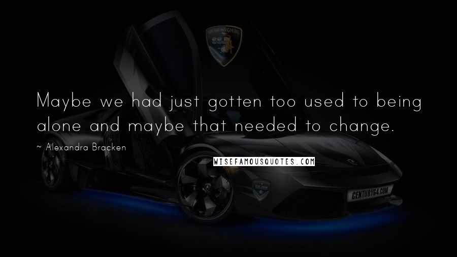Alexandra Bracken Quotes: Maybe we had just gotten too used to being alone and maybe that needed to change.
