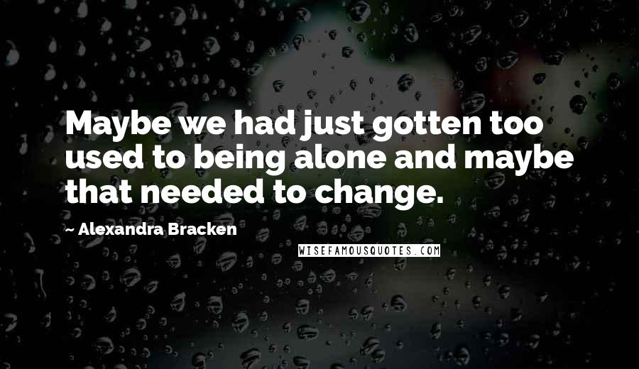 Alexandra Bracken Quotes: Maybe we had just gotten too used to being alone and maybe that needed to change.