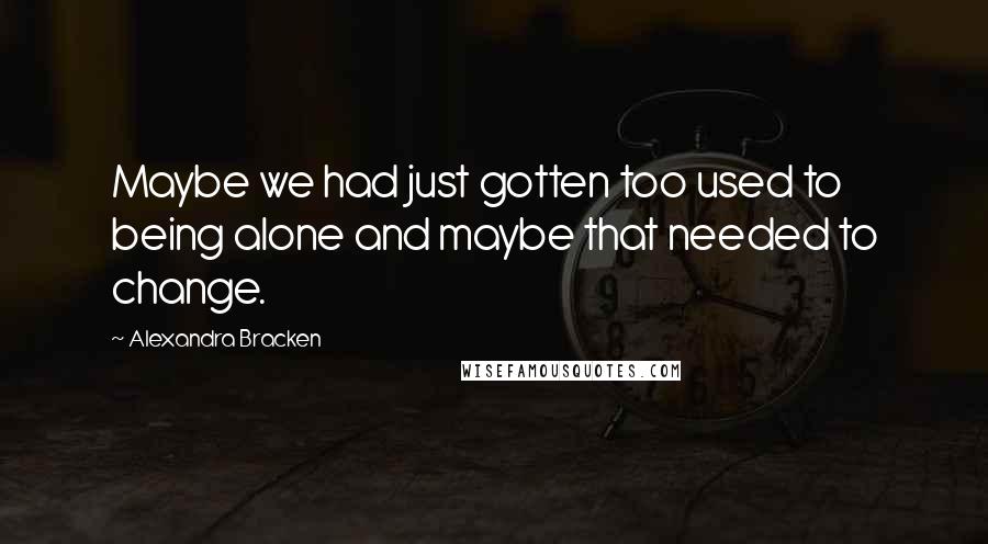 Alexandra Bracken Quotes: Maybe we had just gotten too used to being alone and maybe that needed to change.