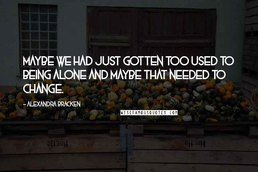 Alexandra Bracken Quotes: Maybe we had just gotten too used to being alone and maybe that needed to change.