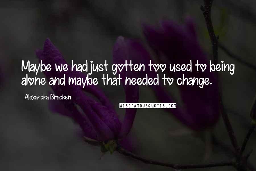 Alexandra Bracken Quotes: Maybe we had just gotten too used to being alone and maybe that needed to change.