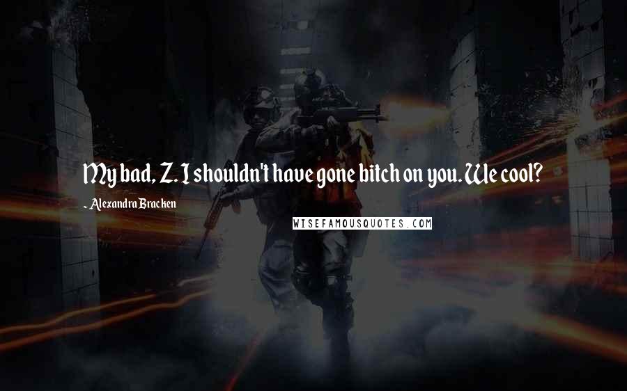 Alexandra Bracken Quotes: My bad, Z. I shouldn't have gone bitch on you. We cool?