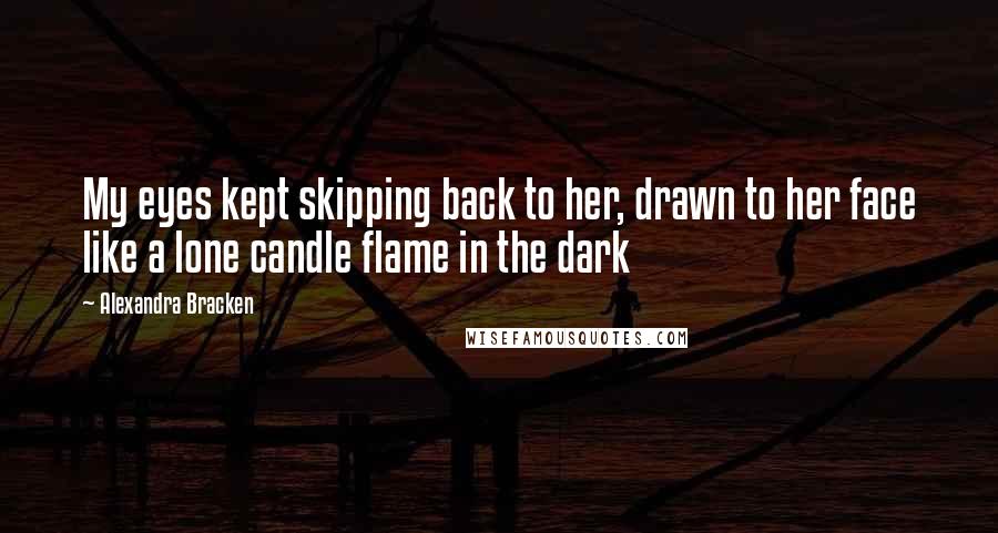 Alexandra Bracken Quotes: My eyes kept skipping back to her, drawn to her face like a lone candle flame in the dark