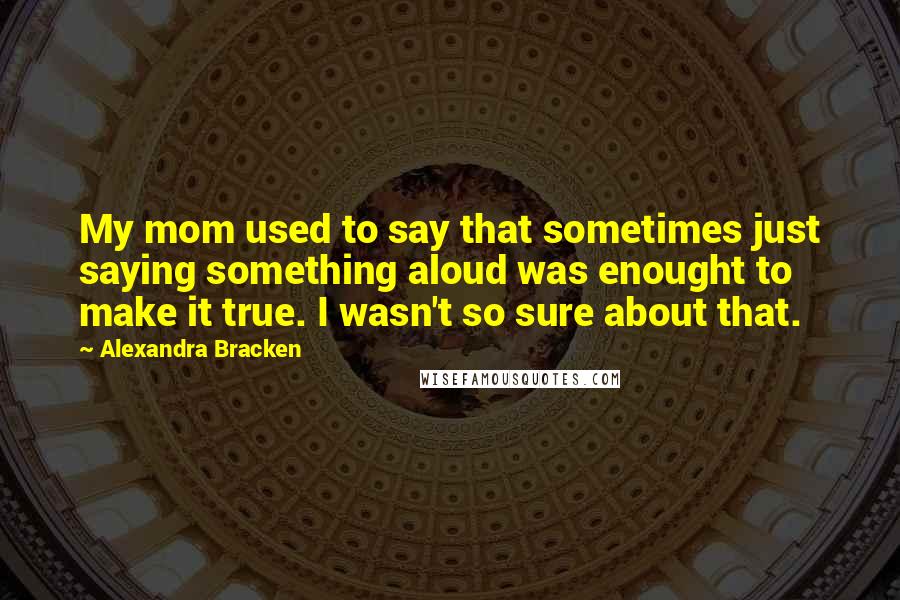 Alexandra Bracken Quotes: My mom used to say that sometimes just saying something aloud was enought to make it true. I wasn't so sure about that.