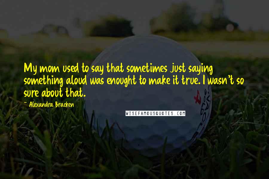 Alexandra Bracken Quotes: My mom used to say that sometimes just saying something aloud was enought to make it true. I wasn't so sure about that.