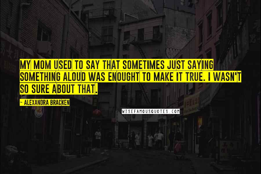 Alexandra Bracken Quotes: My mom used to say that sometimes just saying something aloud was enought to make it true. I wasn't so sure about that.