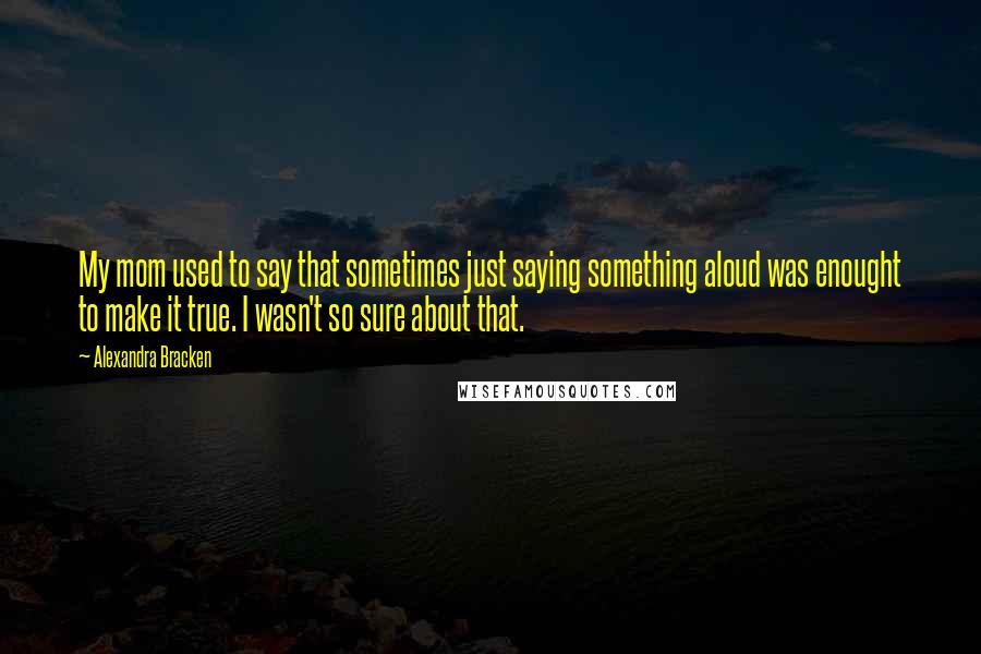 Alexandra Bracken Quotes: My mom used to say that sometimes just saying something aloud was enought to make it true. I wasn't so sure about that.