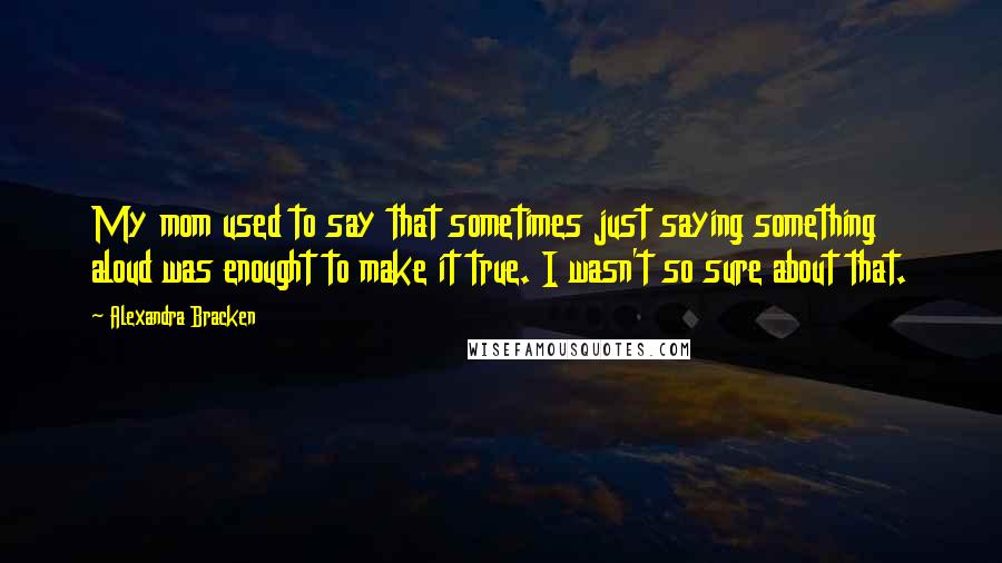 Alexandra Bracken Quotes: My mom used to say that sometimes just saying something aloud was enought to make it true. I wasn't so sure about that.