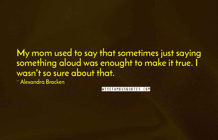 Alexandra Bracken Quotes: My mom used to say that sometimes just saying something aloud was enought to make it true. I wasn't so sure about that.