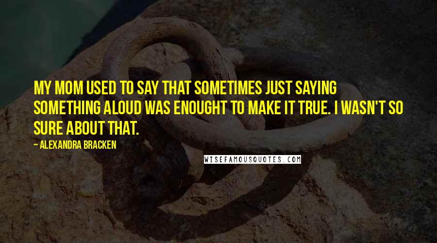 Alexandra Bracken Quotes: My mom used to say that sometimes just saying something aloud was enought to make it true. I wasn't so sure about that.