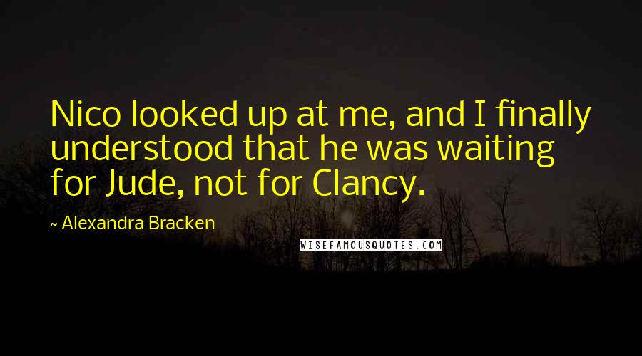 Alexandra Bracken Quotes: Nico looked up at me, and I finally understood that he was waiting for Jude, not for Clancy.
