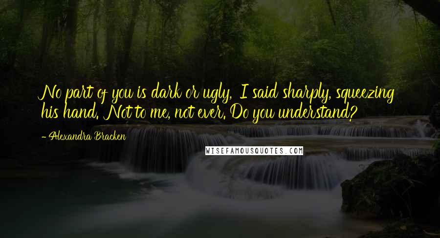 Alexandra Bracken Quotes: No part of you is dark or ugly,' I said sharply, squeezing his hand. 'Not to me, not ever. Do you understand?