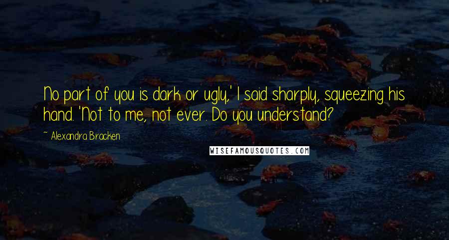 Alexandra Bracken Quotes: No part of you is dark or ugly,' I said sharply, squeezing his hand. 'Not to me, not ever. Do you understand?