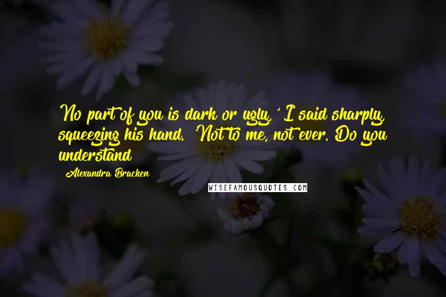 Alexandra Bracken Quotes: No part of you is dark or ugly,' I said sharply, squeezing his hand. 'Not to me, not ever. Do you understand?