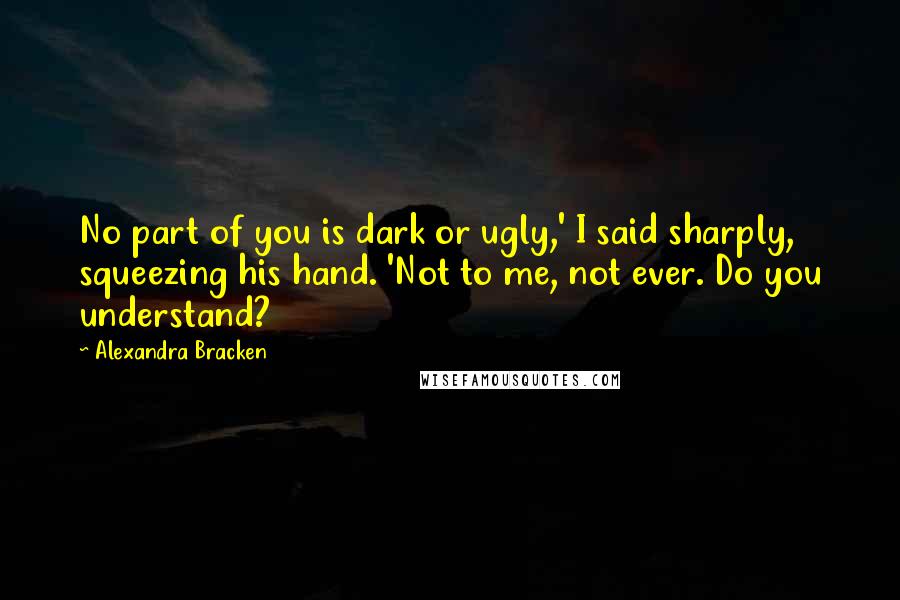 Alexandra Bracken Quotes: No part of you is dark or ugly,' I said sharply, squeezing his hand. 'Not to me, not ever. Do you understand?