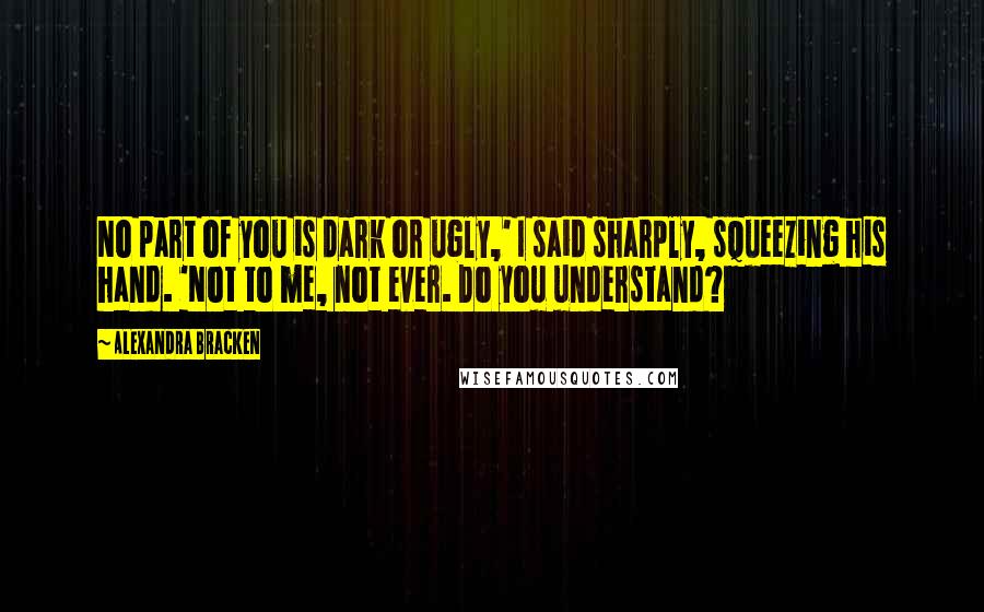 Alexandra Bracken Quotes: No part of you is dark or ugly,' I said sharply, squeezing his hand. 'Not to me, not ever. Do you understand?