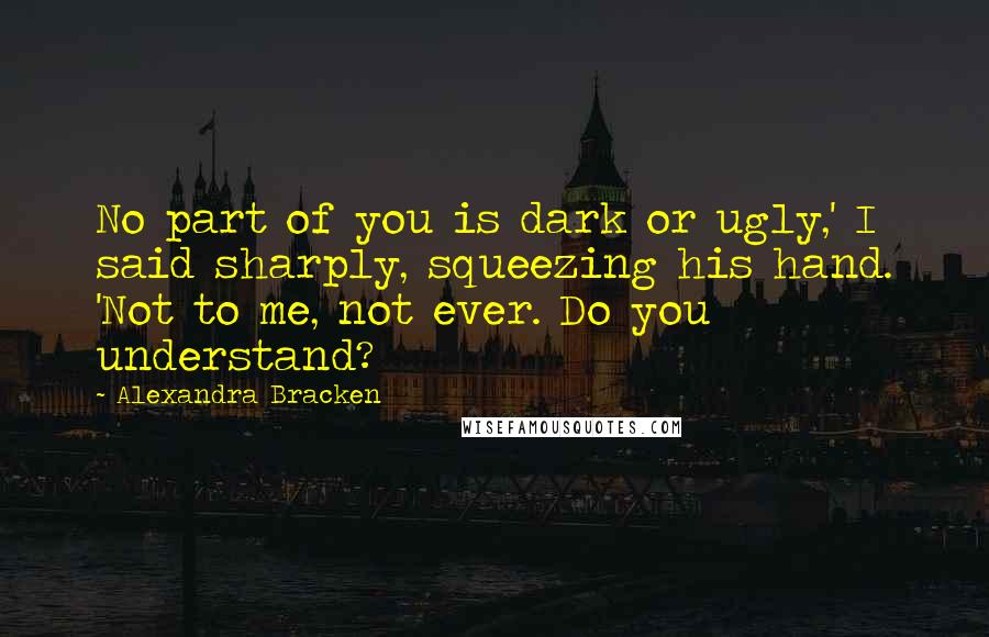 Alexandra Bracken Quotes: No part of you is dark or ugly,' I said sharply, squeezing his hand. 'Not to me, not ever. Do you understand?