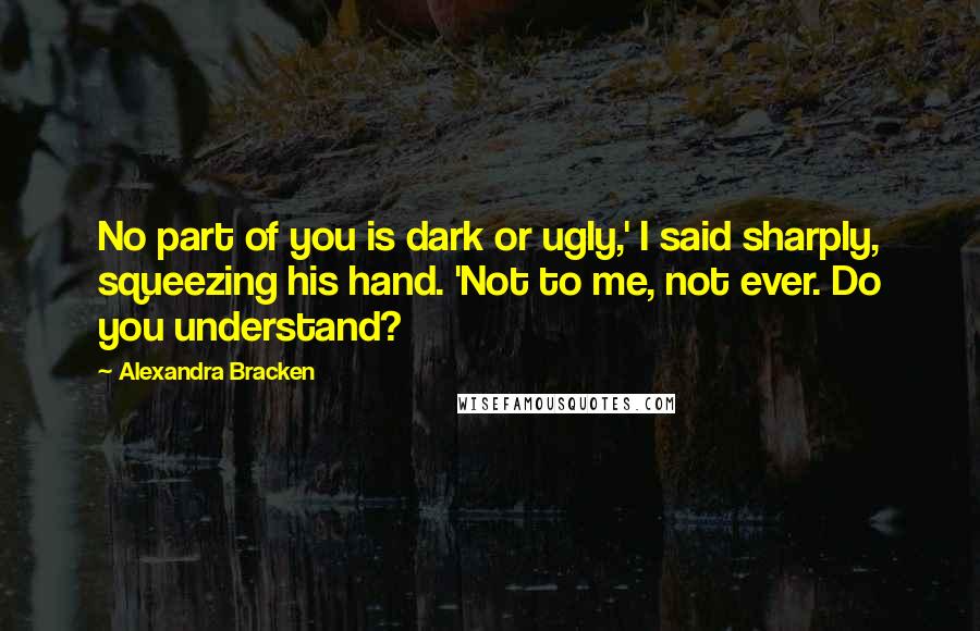 Alexandra Bracken Quotes: No part of you is dark or ugly,' I said sharply, squeezing his hand. 'Not to me, not ever. Do you understand?