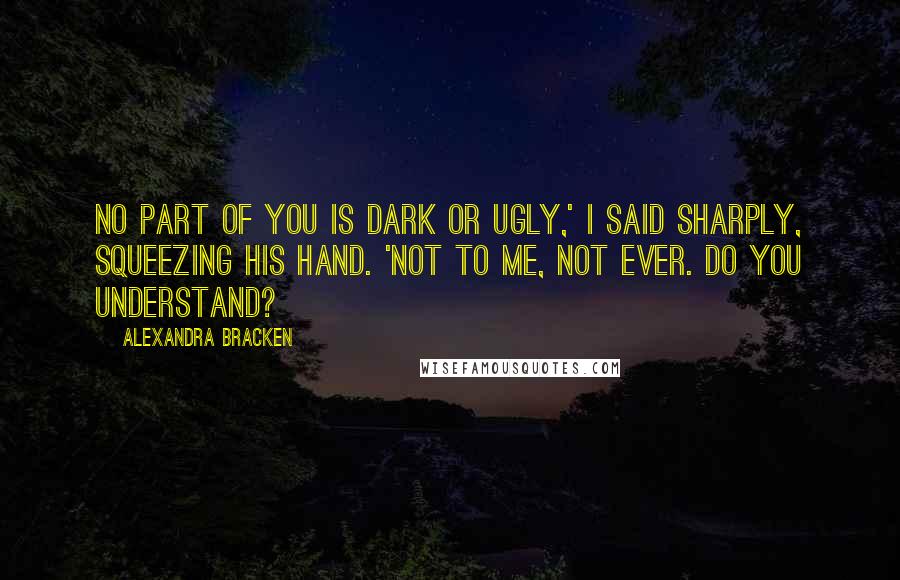 Alexandra Bracken Quotes: No part of you is dark or ugly,' I said sharply, squeezing his hand. 'Not to me, not ever. Do you understand?