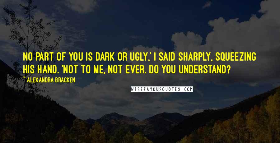 Alexandra Bracken Quotes: No part of you is dark or ugly,' I said sharply, squeezing his hand. 'Not to me, not ever. Do you understand?