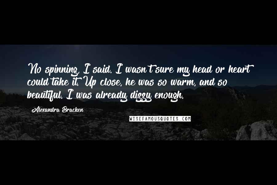 Alexandra Bracken Quotes: No spinning, I said. I wasn't sure my head or heart could take it. Up close, he was so warm, and so beautiful. I was already dizzy enough.