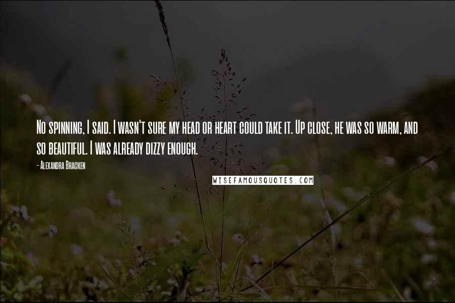 Alexandra Bracken Quotes: No spinning, I said. I wasn't sure my head or heart could take it. Up close, he was so warm, and so beautiful. I was already dizzy enough.