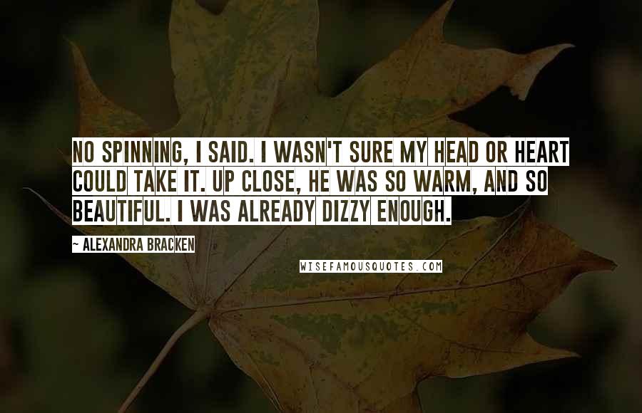 Alexandra Bracken Quotes: No spinning, I said. I wasn't sure my head or heart could take it. Up close, he was so warm, and so beautiful. I was already dizzy enough.