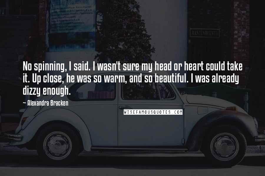 Alexandra Bracken Quotes: No spinning, I said. I wasn't sure my head or heart could take it. Up close, he was so warm, and so beautiful. I was already dizzy enough.