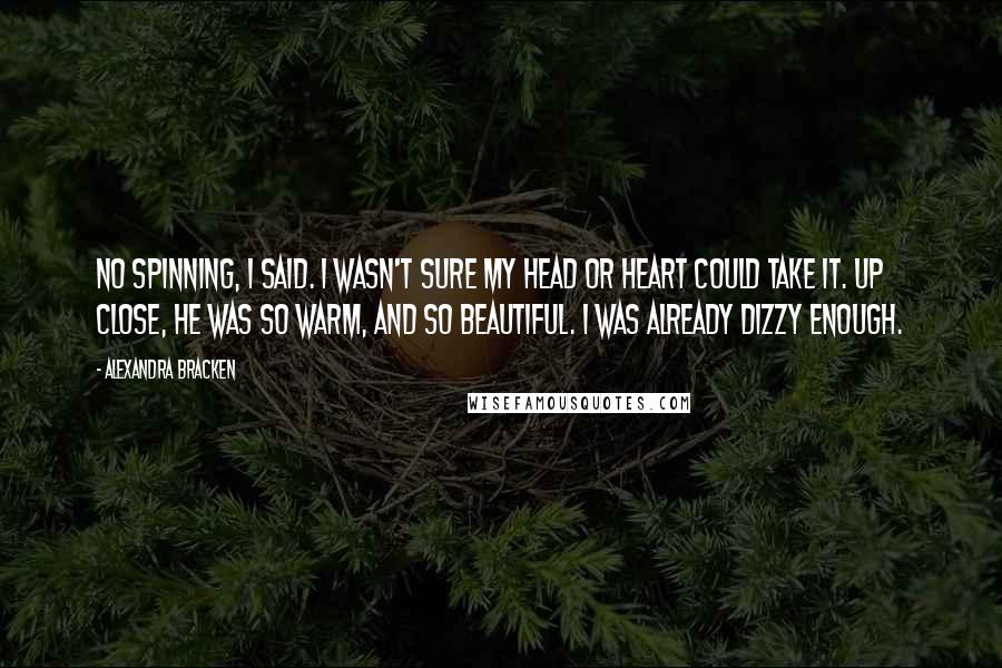 Alexandra Bracken Quotes: No spinning, I said. I wasn't sure my head or heart could take it. Up close, he was so warm, and so beautiful. I was already dizzy enough.