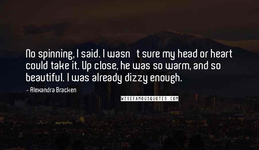 Alexandra Bracken Quotes: No spinning, I said. I wasn't sure my head or heart could take it. Up close, he was so warm, and so beautiful. I was already dizzy enough.
