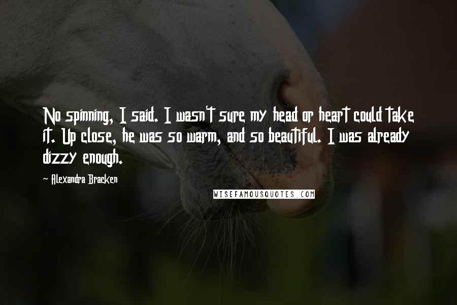 Alexandra Bracken Quotes: No spinning, I said. I wasn't sure my head or heart could take it. Up close, he was so warm, and so beautiful. I was already dizzy enough.