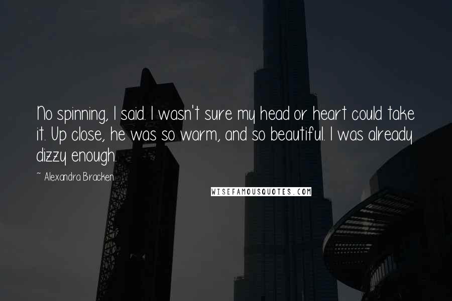 Alexandra Bracken Quotes: No spinning, I said. I wasn't sure my head or heart could take it. Up close, he was so warm, and so beautiful. I was already dizzy enough.