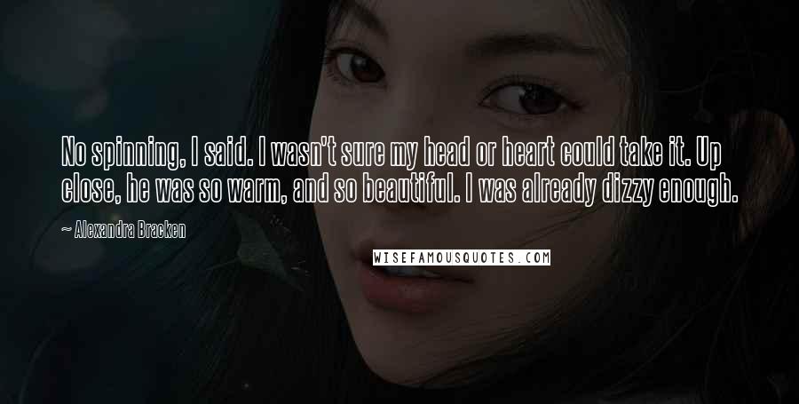 Alexandra Bracken Quotes: No spinning, I said. I wasn't sure my head or heart could take it. Up close, he was so warm, and so beautiful. I was already dizzy enough.