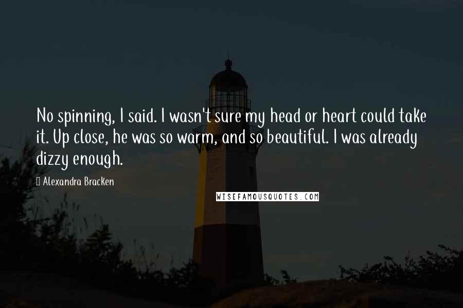 Alexandra Bracken Quotes: No spinning, I said. I wasn't sure my head or heart could take it. Up close, he was so warm, and so beautiful. I was already dizzy enough.