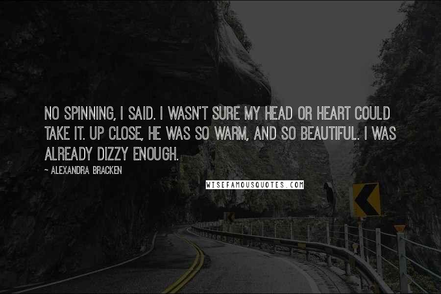 Alexandra Bracken Quotes: No spinning, I said. I wasn't sure my head or heart could take it. Up close, he was so warm, and so beautiful. I was already dizzy enough.