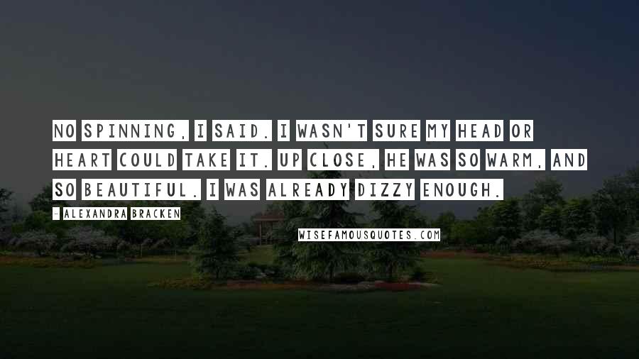Alexandra Bracken Quotes: No spinning, I said. I wasn't sure my head or heart could take it. Up close, he was so warm, and so beautiful. I was already dizzy enough.