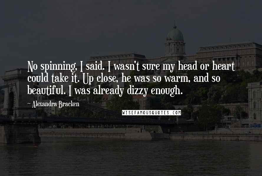 Alexandra Bracken Quotes: No spinning, I said. I wasn't sure my head or heart could take it. Up close, he was so warm, and so beautiful. I was already dizzy enough.