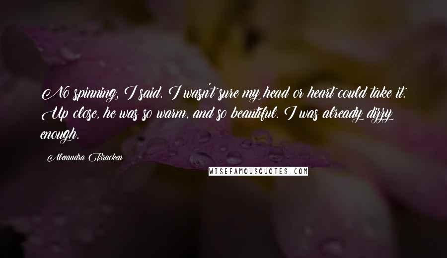 Alexandra Bracken Quotes: No spinning, I said. I wasn't sure my head or heart could take it. Up close, he was so warm, and so beautiful. I was already dizzy enough.