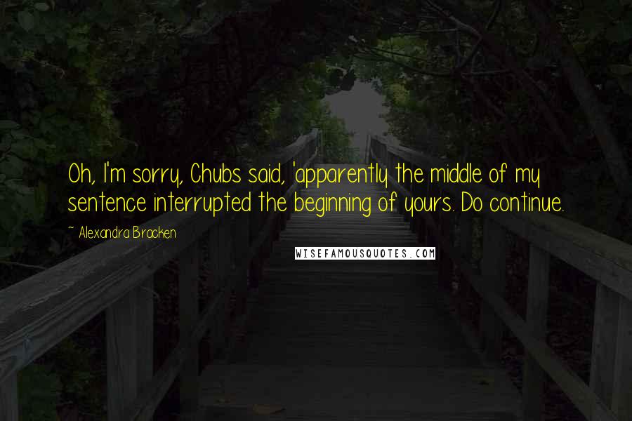 Alexandra Bracken Quotes: Oh, I'm sorry, Chubs said, 'apparently the middle of my sentence interrupted the beginning of yours. Do continue.