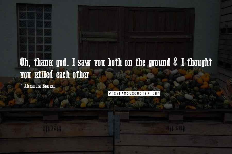 Alexandra Bracken Quotes: Oh, thank god. I saw you both on the ground & I thought you killed each other