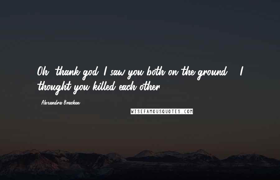 Alexandra Bracken Quotes: Oh, thank god. I saw you both on the ground & I thought you killed each other