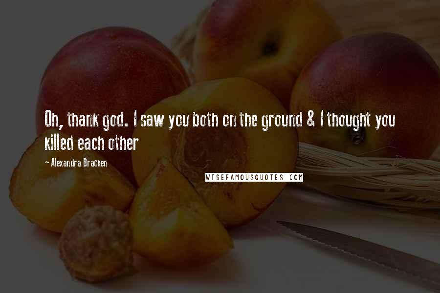 Alexandra Bracken Quotes: Oh, thank god. I saw you both on the ground & I thought you killed each other