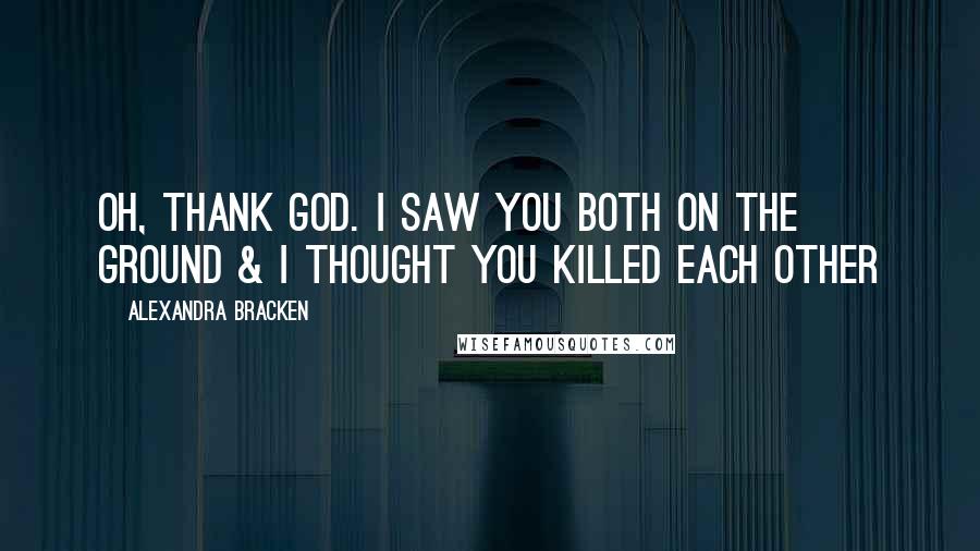 Alexandra Bracken Quotes: Oh, thank god. I saw you both on the ground & I thought you killed each other