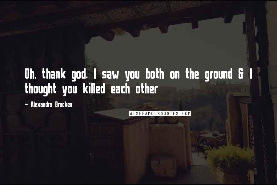 Alexandra Bracken Quotes: Oh, thank god. I saw you both on the ground & I thought you killed each other