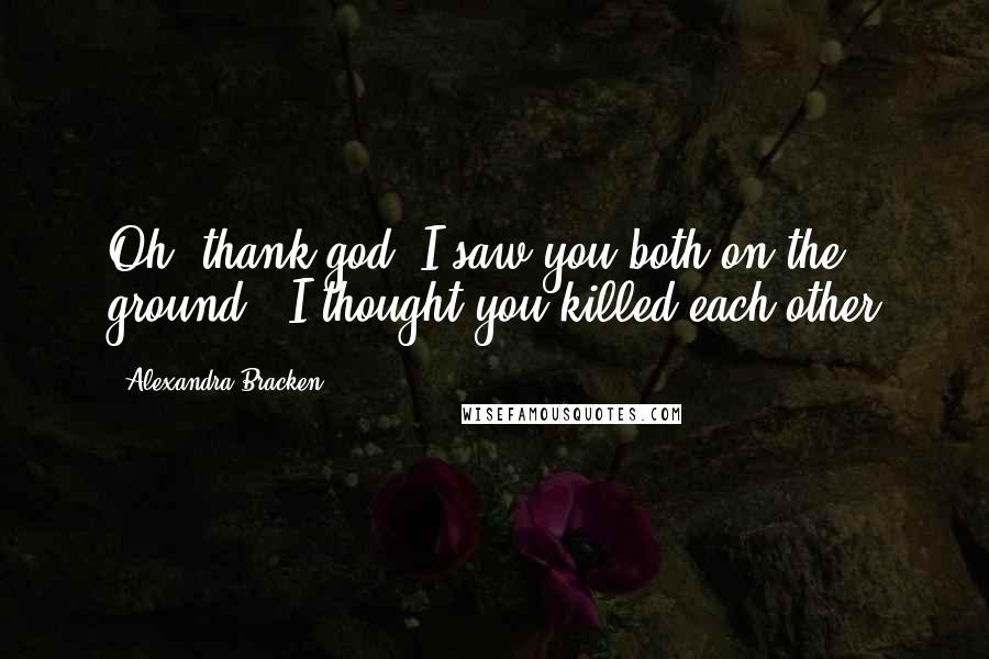 Alexandra Bracken Quotes: Oh, thank god. I saw you both on the ground & I thought you killed each other