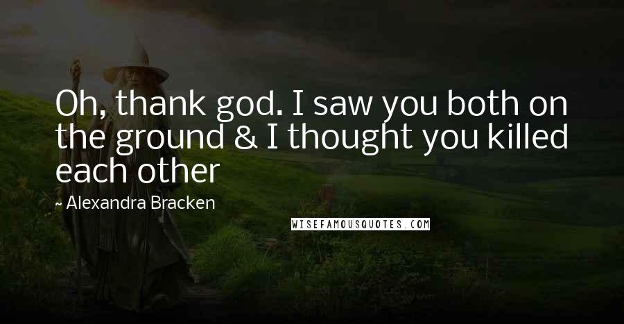 Alexandra Bracken Quotes: Oh, thank god. I saw you both on the ground & I thought you killed each other