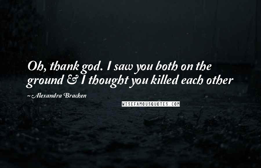 Alexandra Bracken Quotes: Oh, thank god. I saw you both on the ground & I thought you killed each other